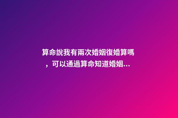 算命說我有兩次婚姻復婚算嗎，可以通過算命知道婚姻運勢嗎